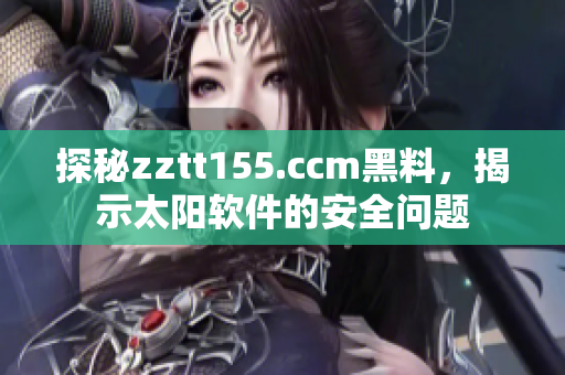 探秘zztt155.ccm黑料，揭示太阳软件的安全问题