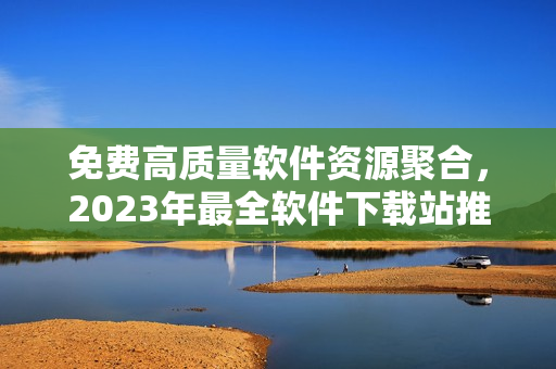 免费高质量软件资源聚合，2023年最全软件下载站推荐