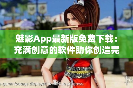 魅影App最新版免费下载：充满创意的软件助你创造完美体验