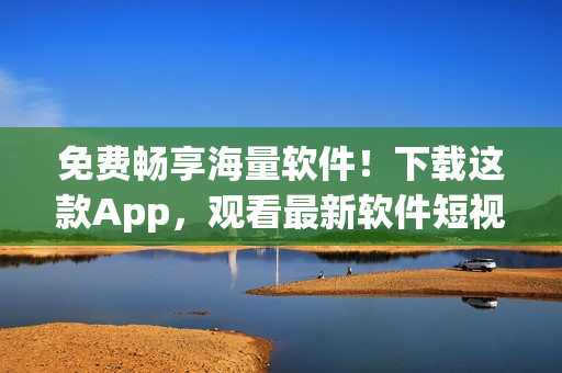 免费畅享海量软件！下载这款App，观看最新软件短视频教程