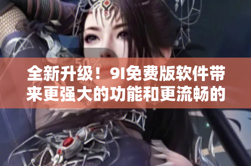 全新升级！9I免费版软件带来更强大的功能和更流畅的体验