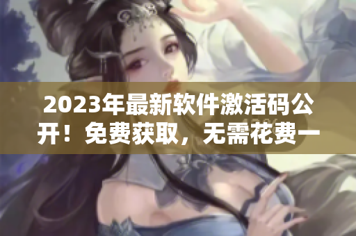 2023年最新软件激活码公开！免费获取，无需花费一分钱！