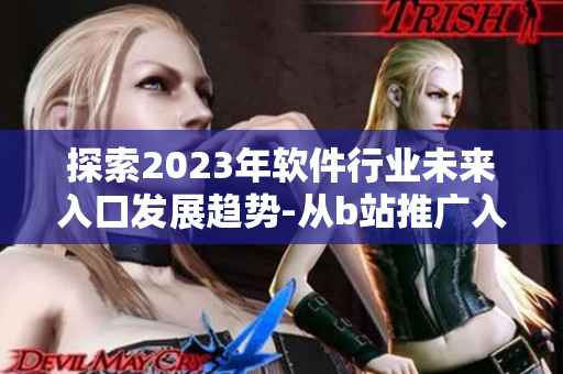 探索2023年软件行业未来入口发展趋势-从b站推广入口看起