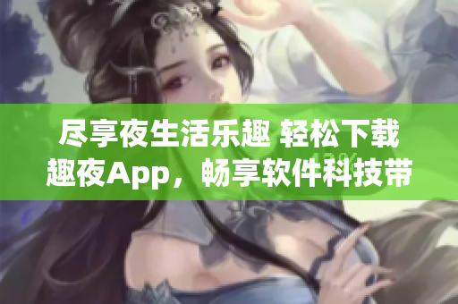 尽享夜生活乐趣 轻松下载趣夜App，畅享软件科技带来的便捷生活！