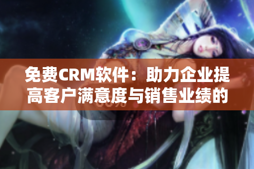 免费CRM软件：助力企业提高客户满意度与销售业绩的最佳选择