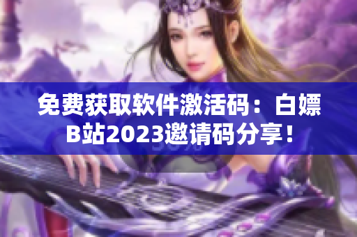 免费获取软件激活码：白嫖B站2023邀请码分享！