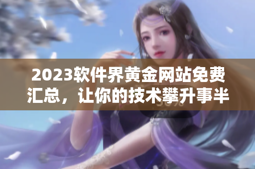 2023软件界黄金网站免费汇总，让你的技术攀升事半功倍!