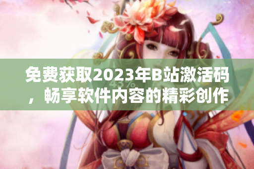 免费获取2023年B站激活码，畅享软件内容的精彩创作生涯！