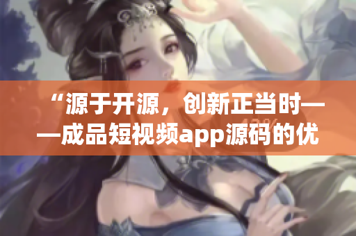 “源于开源，创新正当时——成品短视频app源码的优点揭秘”