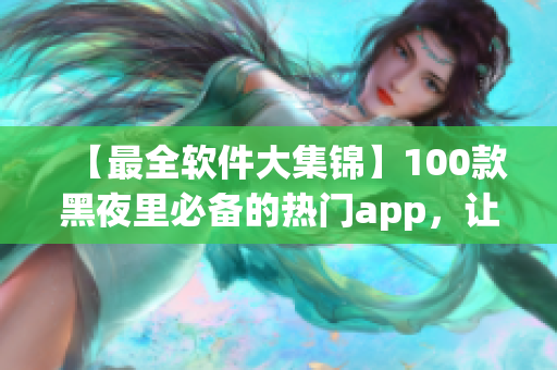 【最全软件大集锦】100款黑夜里必备的热门app，让你的生活更便利！