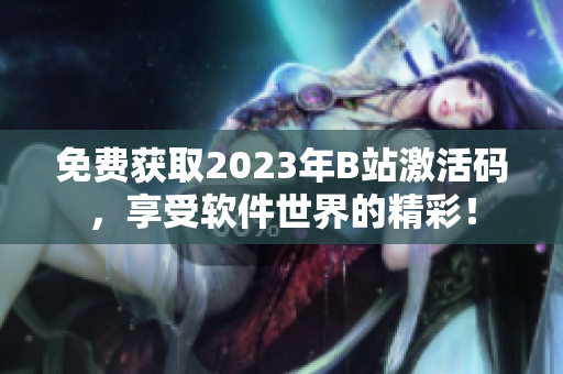 免费获取2023年B站激活码，享受软件世界的精彩！