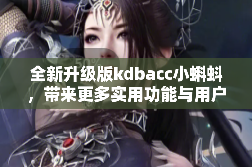 全新升级版kdbacc小蝌蚪，带来更多实用功能与用户体验优化