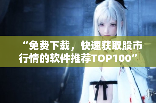 “免费下载，快速获取股市行情的软件推荐TOP100”