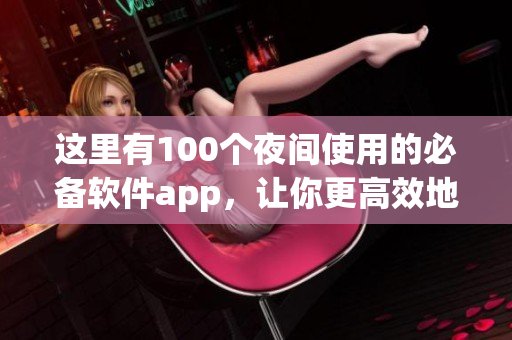 这里有100个夜间使用的必备软件app，让你更高效地编辑和编写！