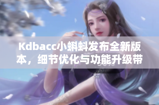 Kdbacc小蝌蚪发布全新版本，细节优化与功能升级带来易用性提升