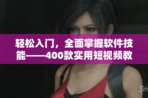 轻松入门，全面掌握软件技能——400款实用短视频教你成为软件专家