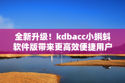 全新升级！kdbacc小蝌蚪软件版带来更高效便捷用户体验