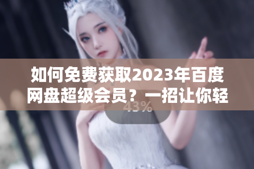 如何免费获取2023年百度网盘超级会员？一招让你轻松白嫖！