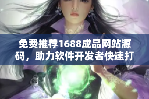 免费推荐1688成品网站源码，助力软件开发者快速打造完美产品