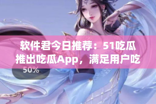 软件君今日推荐：51吃瓜推出吃瓜App，满足用户吃瓜需求！