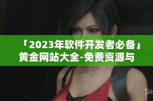 「2023年软件开发者必备」黄金网站大全-免费资源与工具整合