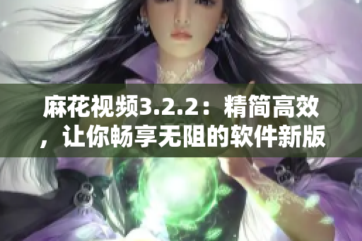 麻花视频3.2.2：精简高效，让你畅享无阻的软件新版