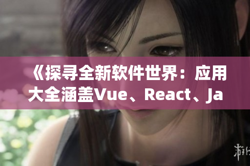 《探寻全新软件世界：应用大全涵盖Vue、React、Java等技术》