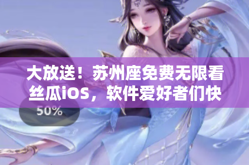 大放送！苏州座免费无限看丝瓜iOS，软件爱好者们快来体验吧！