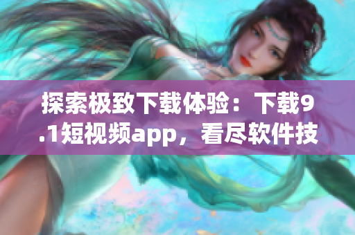 探索极致下载体验：下载9.1短视频app，看尽软件技术魅力！