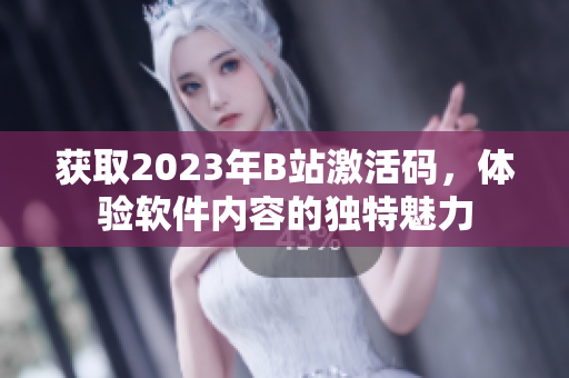 获取2023年B站激活码，体验软件内容的独特魅力