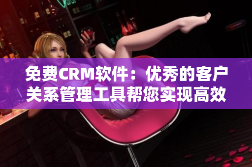 免费CRM软件：优秀的客户关系管理工具帮您实现高效业务运营