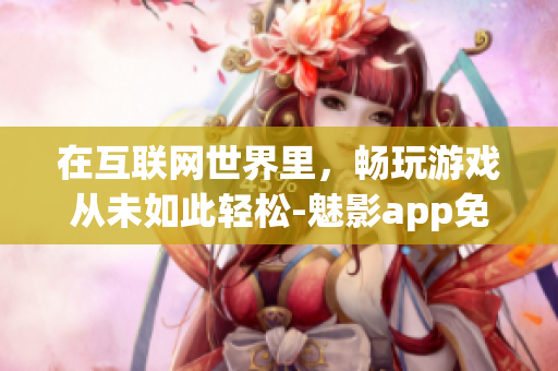 在互联网世界里，畅玩游戏从未如此轻松-魅影app免费下载指南！