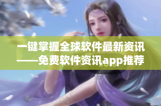 一键掌握全球软件最新资讯——免费软件资讯app推荐