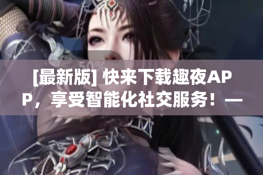 [最新版] 快来下载趣夜APP，享受智能化社交服务！——软件篇