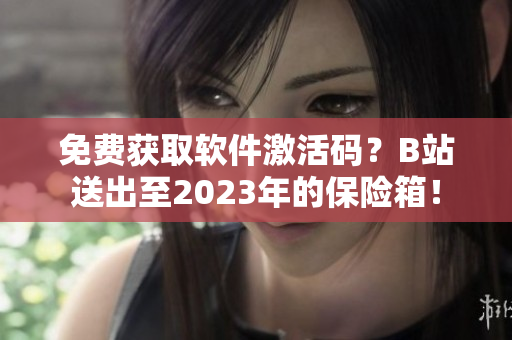 免费获取软件激活码？B站送出至2023年的保险箱！