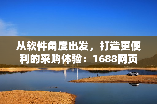 从软件角度出发，打造更便利的采购体验：1688网页版入口的全新改版