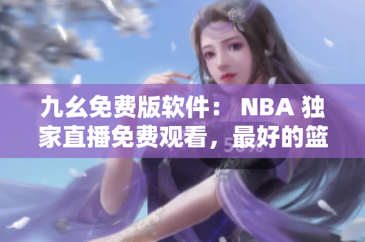 九幺免费版软件： NBA 独家直播免费观看，最好的篮球赛事观看体验