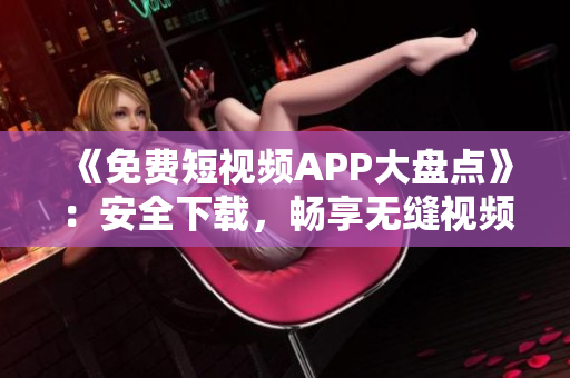 《免费短视频APP大盘点》：安全下载，畅享无缝视频创作