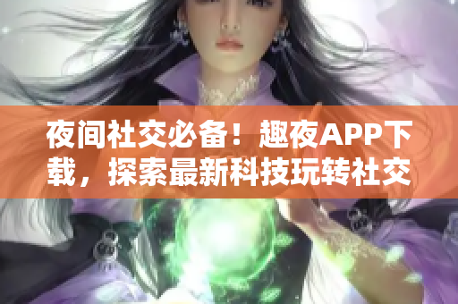 夜间社交必备！趣夜APP下载，探索最新科技玩转社交新体验！