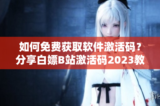 如何免费获取软件激活码？分享白嫖B站激活码2023教程