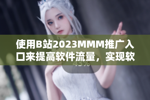 使用B站2023MMM推广入口来提高软件流量，实现软件推广的新领域