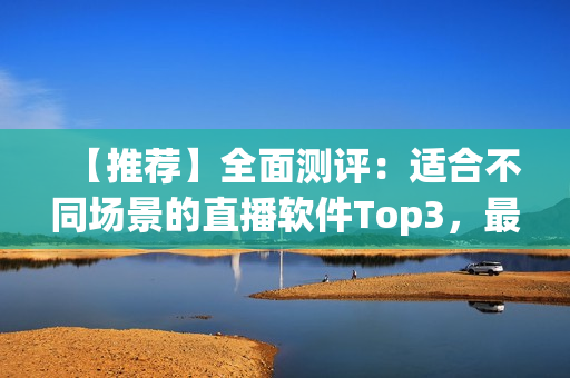 【推荐】全面测评：适合不同场景的直播软件Top3，最佳方案选哪个？