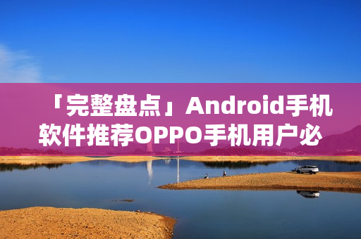 「完整盘点」Android手机软件推荐OPPO手机用户必装的精品大全