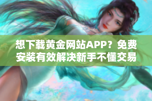 想下载黄金网站APP？免费安装有效解决新手不懂交易难题！