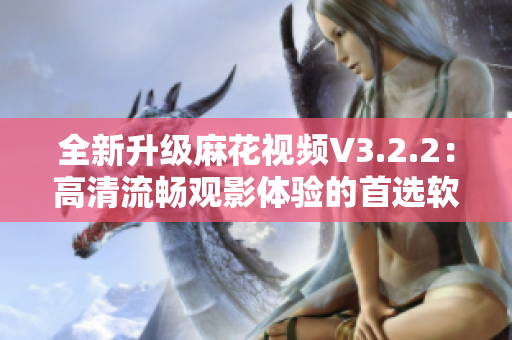 全新升级麻花视频V3.2.2：高清流畅观影体验的首选软件