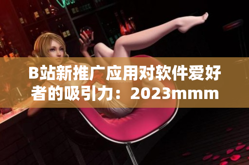 B站新推广应用对软件爱好者的吸引力：2023mmm进入视频文化的良好切入点