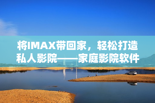 将IMAX带回家，轻松打造私人影院——家庭影院软件指南