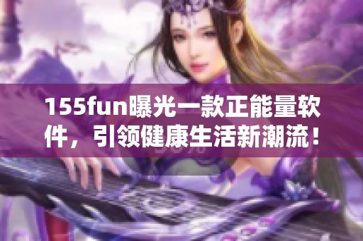 155fun曝光一款正能量软件，引领健康生活新潮流！