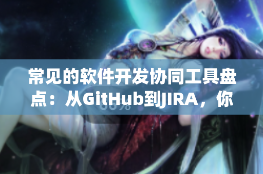 常见的软件开发协同工具盘点：从GitHub到JIRA，你用过哪些？