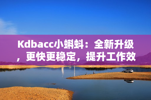 Kdbacc小蝌蚪：全新升级，更快更稳定，提升工作效率